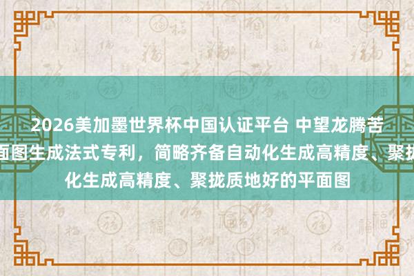 2026美加墨世界杯中国认证平台 中望龙腾苦求基于点云的平面图生成法式专利，简略齐备自动化生成高精度、聚拢质地好的平面图