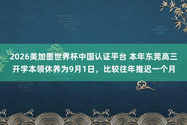 2026美加墨世界杯中国认证平台 本年东莞高三开学本领休养为9月1日，比较往年推迟一个月