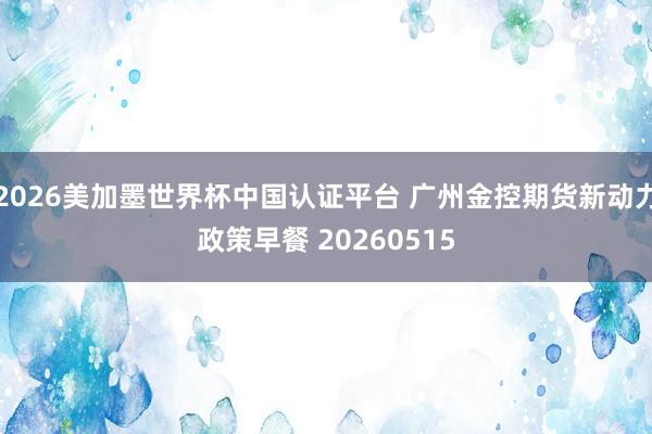 2026美加墨世界杯中国认证平台 广州金控期货新动力政策早餐 20260515