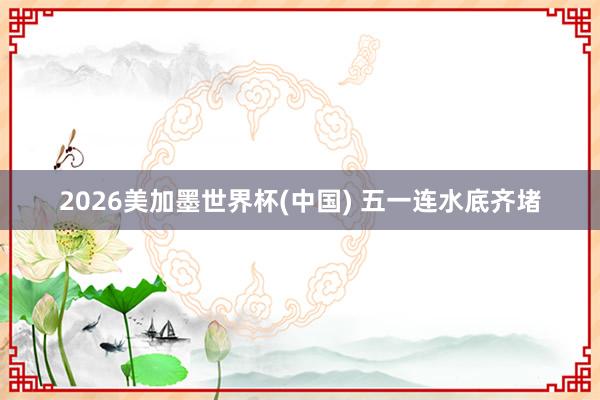 2026美加墨世界杯(中国) 五一连水底齐堵