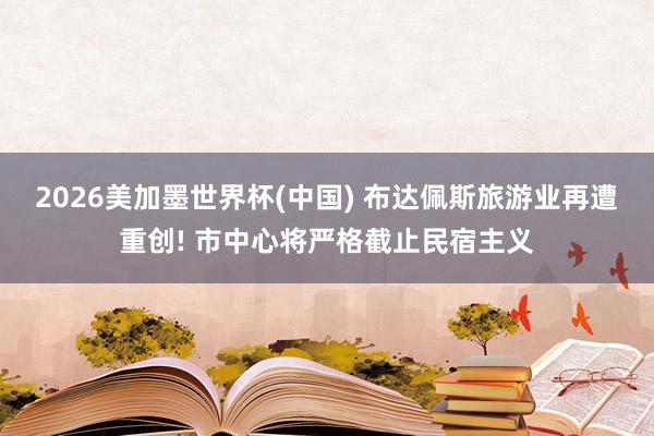 2026美加墨世界杯(中国) 布达佩斯旅游业再遭重创! 市中心将严格截止民宿主义