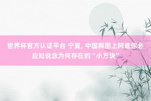 世界杯官方认证平台 宁夏, 中国舆图上阿谁你必应知说念为何存在的“小方块”