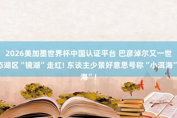 2026美加墨世界杯中国认证平台 巴彦淖尔又一世态湖区“镜湖”走红! 东谈主少景好意思号称“小洱海”!
