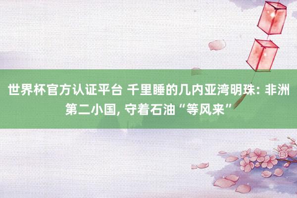 世界杯官方认证平台 千里睡的几内亚湾明珠: 非洲第二小国, 守着石油“等风来”