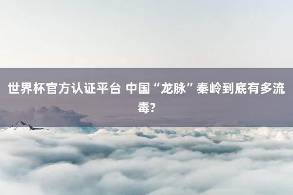 世界杯官方认证平台 中国“龙脉”秦岭到底有多流毒?