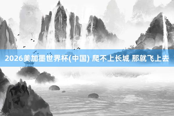 2026美加墨世界杯(中国) 爬不上长城 那就飞上去