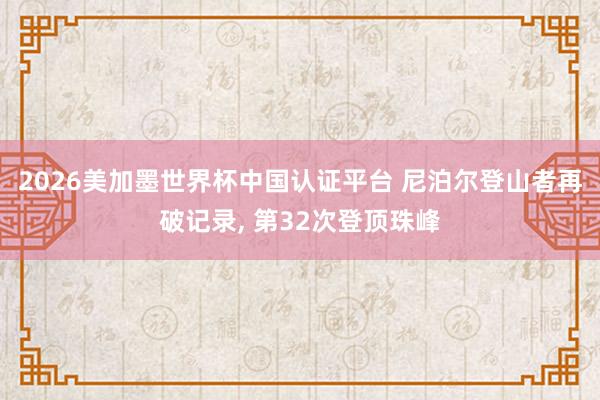 2026美加墨世界杯中国认证平台 尼泊尔登山者再破记录， 第32次登顶珠峰