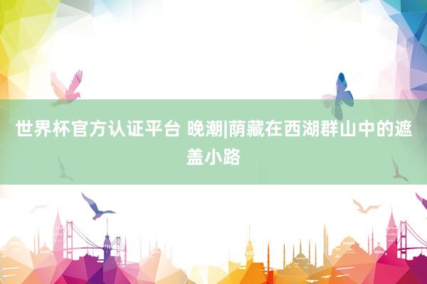 世界杯官方认证平台 晚潮|荫藏在西湖群山中的遮盖小路