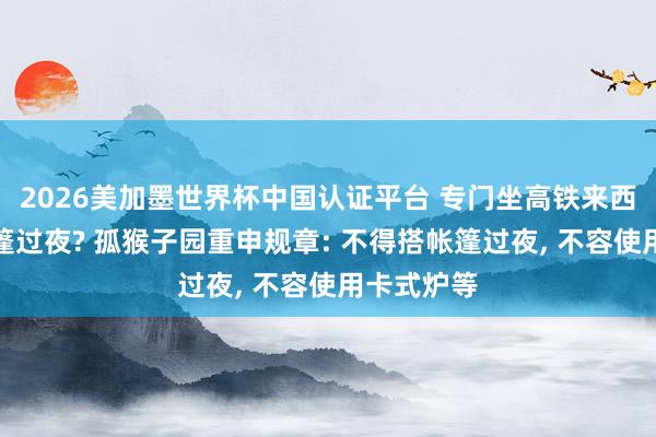 2026美加墨世界杯中国认证平台 专门坐高铁来西湖边搭帐篷过夜? 孤猴子园重申规章: 不得搭帐篷过夜， 不容使用卡式炉等