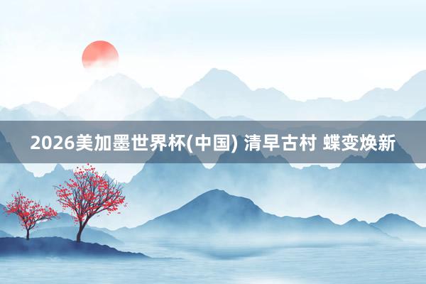 2026美加墨世界杯(中国) 清早古村 蝶变焕新