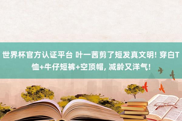 世界杯官方认证平台 叶一茜剪了短发真文明! 穿白T恤+牛仔短裤+空顶帽，<a href=