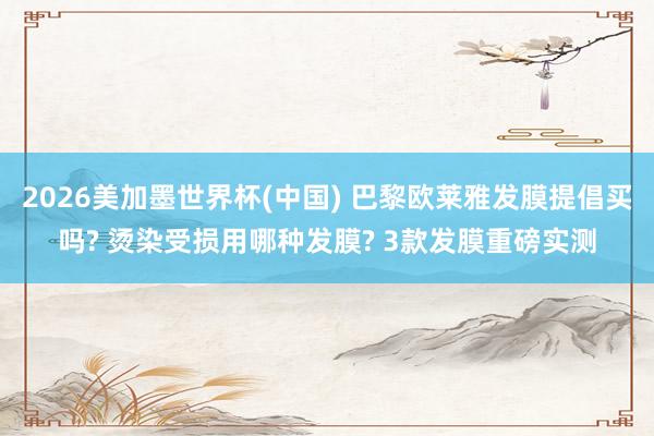 2026美加墨世界杯(中国) 巴黎欧莱雅发膜提倡买吗? 烫染受损用哪种发膜? 3款发膜重磅实测