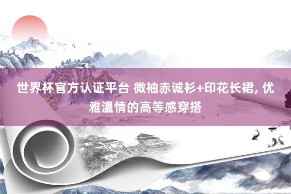 世界杯官方认证平台 微袖赤诚衫+印花长裙，<a href=