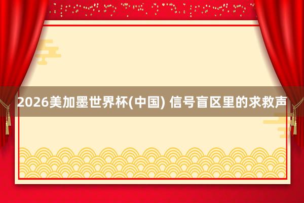2026美加墨世界杯(中国) 信号盲区里的求救声
