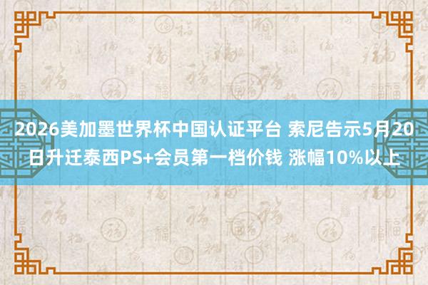 2026美加墨世界杯中国认证平台 索尼告示5月20日升迁泰西PS+会员第一档价钱 涨幅10%以上