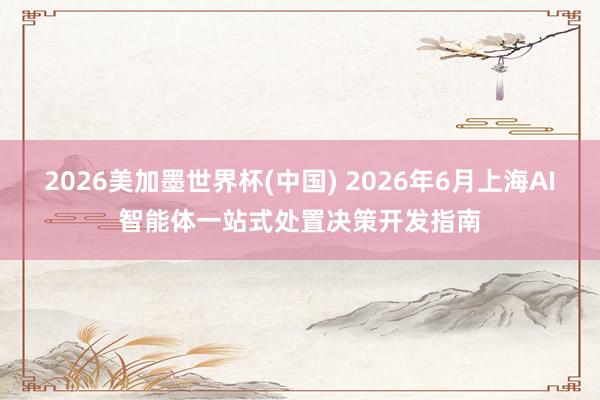 2026美加墨世界杯(中国) 2026年6月上海AI智能体一站式处置决策开发指南