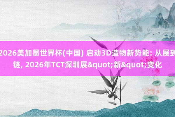 2026美加墨世界杯(中国) 启动3D造物新势能: 从展到链, 2026年TCT深圳展"新"变化