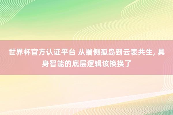 世界杯官方认证平台 从端侧孤岛到云表共生, 具身智能的底层逻辑该换换了