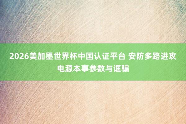2026美加墨世界杯中国认证平台 安防多路进攻电源本事参数与诓骗