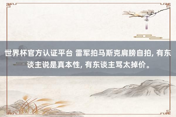 世界杯官方认证平台 雷军拍马斯克肩膀自拍， 有东谈主说是真本性， 有东谈主骂太掉价。