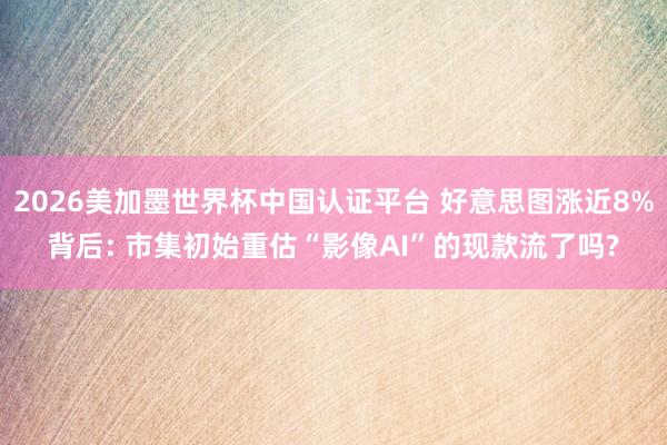 2026美加墨世界杯中国认证平台 好意思图涨近8%背后: 市集初始重估“影像AI”的现款流了吗?