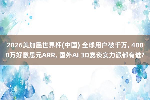 2026美加墨世界杯(中国) 全球用户破千万， 4000万好意思元ARR， 国外AI 3D赛谈实力派都有谁?