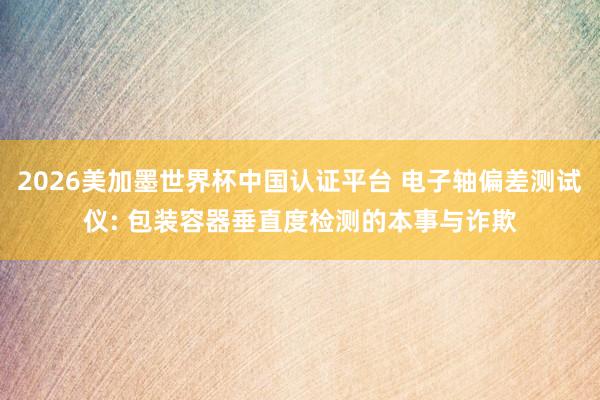 2026美加墨世界杯中国认证平台 电子轴偏差测试仪: 包装容器垂直度检测的本事与诈欺