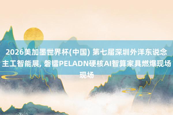 2026美加墨世界杯(中国) 第七届深圳外洋东说念主工智能展， 磐镭PELADN硬核AI智算家具燃爆现场