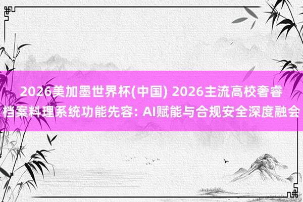 2026美加墨世界杯(中国) 2026主流高校奢睿档案料理系统功能先容: AI赋能与合规安全深度融会