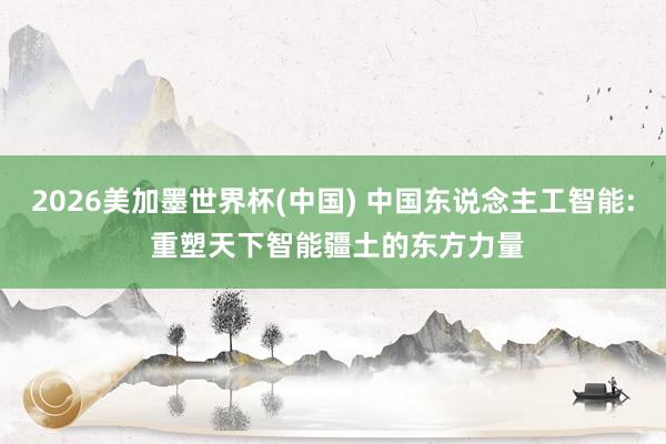 2026美加墨世界杯(中国) 中国东说念主工智能: 重塑天下智能疆土的东方力量