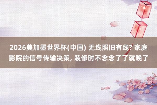 2026美加墨世界杯(中国) 无线照旧有线? 家庭影院的信号传输决策， 装修时不念念了了就晚了