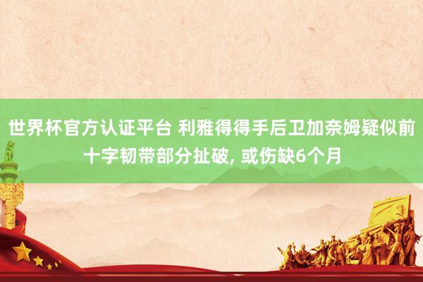 世界杯官方认证平台 利雅得得手后卫加奈姆疑似前十字韧带部分扯破， 或伤缺6个月