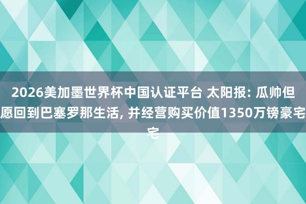 2026美加墨世界杯中国认证平台 太阳报: 瓜帅但愿回到巴塞罗那生活， 并经营购买价值1350万镑豪宅