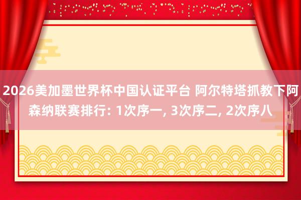 2026美加墨世界杯中国认证平台 阿尔特塔抓教下阿森纳联赛排行: 1次序一， 3次序二， 2次序八