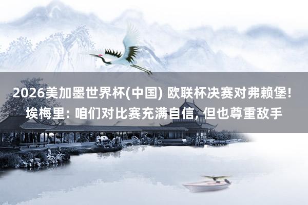 2026美加墨世界杯(中国) 欧联杯决赛对弗赖堡! 埃梅里: 咱们对比赛充满自信， 但也尊重敌手