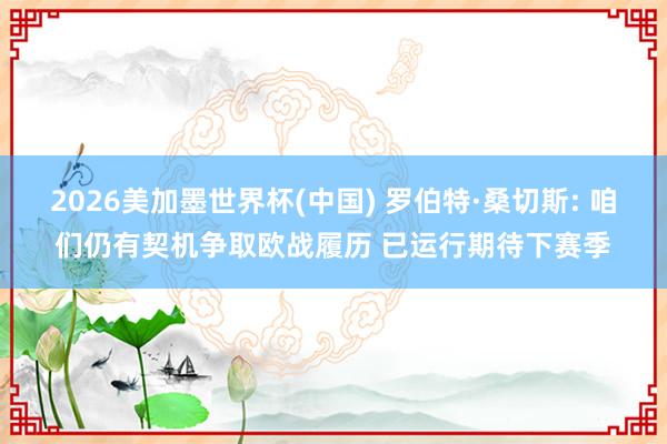 2026美加墨世界杯(中国) 罗伯特·桑切斯: 咱们仍有契机争取欧战履历 已运行期待下赛季