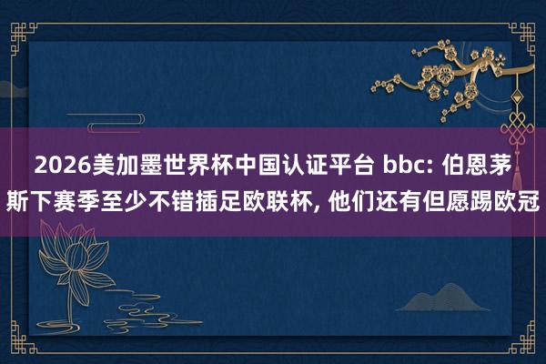 2026美加墨世界杯中国认证平台 bbc: 伯恩茅斯下赛季至少不错插足欧联杯, 他们还有但愿踢欧冠