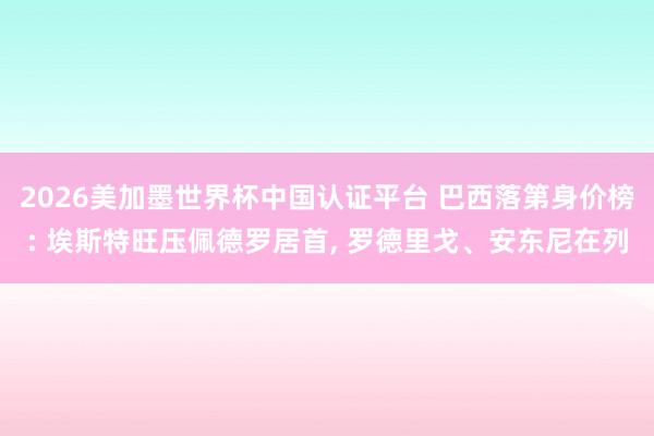 2026美加墨世界杯中国认证平台 巴西落第身价榜: 埃斯特旺压佩德罗居首， 罗德里戈、安东尼在列