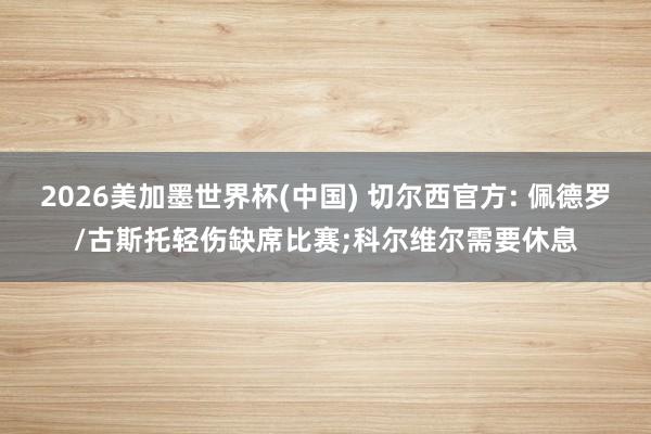 2026美加墨世界杯(中国) 切尔西官方: 佩德罗/古斯托轻伤缺席比赛;科尔维尔需要休息