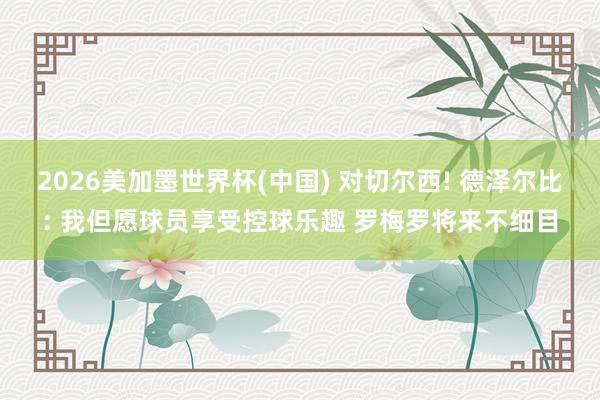 2026美加墨世界杯(中国) 对切尔西! 德泽尔比: 我但愿球员享受控球乐趣 罗梅罗将来不细目