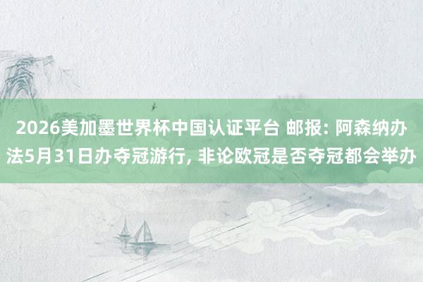 2026美加墨世界杯中国认证平台 邮报: 阿森纳办法5月31日办夺冠游行， 非论欧冠是否夺冠都会举办
