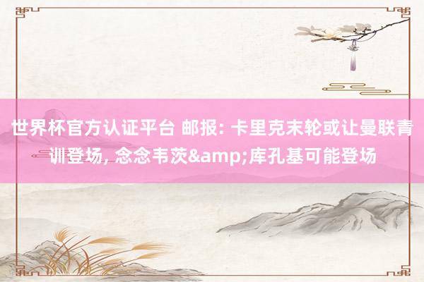 世界杯官方认证平台 邮报: 卡里克末轮或让曼联青训登场， 念念韦茨&库孔基可能登场