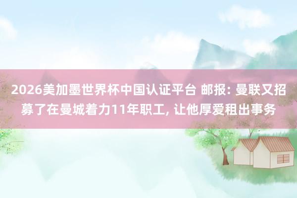 2026美加墨世界杯中国认证平台 邮报: 曼联又招募了在曼城着力11年职工， 让他厚爱租出事务