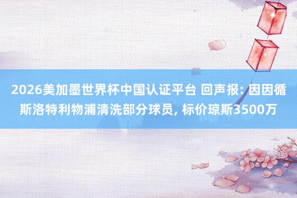 2026美加墨世界杯中国认证平台 回声报: 因因循斯洛特利物浦清洗部分球员， 标价琼斯3500万