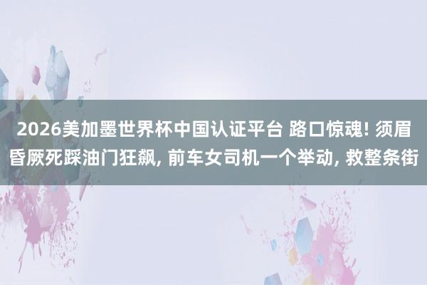 2026美加墨世界杯中国认证平台 路口惊魂! 须眉昏厥死踩油门狂飙, 前车女司机一个举动, 救整条街