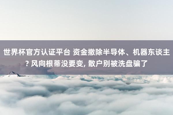 世界杯官方认证平台 资金撤除半导体、机器东谈主? 风向根蒂没要变, 散户别被洗盘骗了