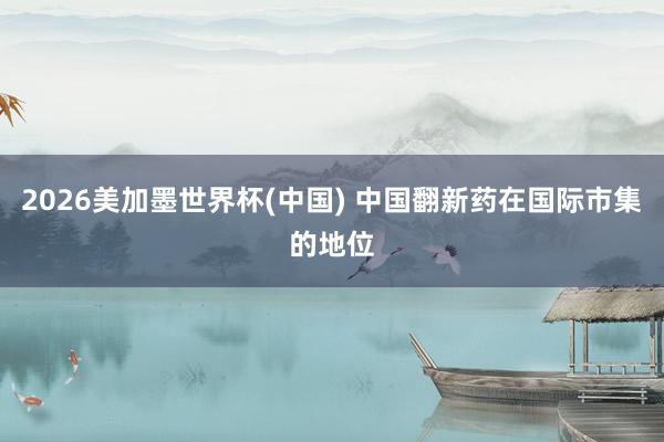 2026美加墨世界杯(中国) 中国翻新药在国际市集的地位