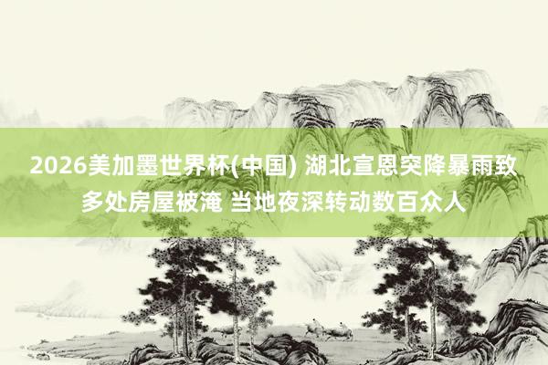 2026美加墨世界杯(中国) 湖北宣恩突降暴雨致多处房屋被淹 当地夜深转动数百众人