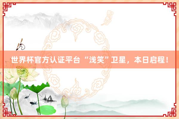 世界杯官方认证平台 “浅笑”卫星，本日启程！