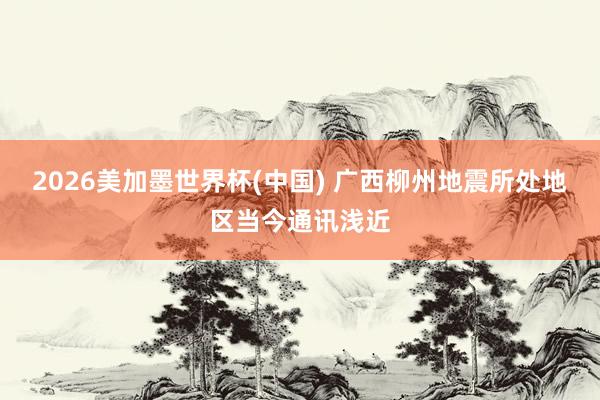 2026美加墨世界杯(中国) 广西柳州地震所处地区当今通讯浅近